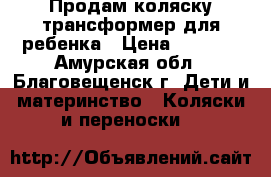 Продам коляску-трансформер для ребенка › Цена ­ 4 900 - Амурская обл., Благовещенск г. Дети и материнство » Коляски и переноски   